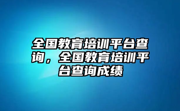 全國教育培訓平臺查詢，全國教育培訓平臺查詢成績