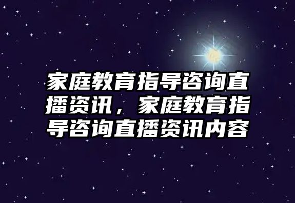 家庭教育指導(dǎo)咨詢直播資訊，家庭教育指導(dǎo)咨詢直播資訊內(nèi)容