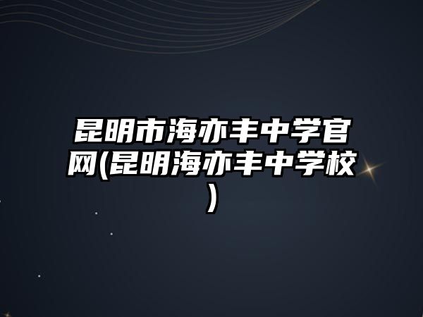 昆明市海亦豐中學(xué)官網(wǎng)(昆明海亦豐中學(xué)校)