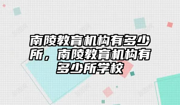 南陵教育機構有多少所，南陵教育機構有多少所學校