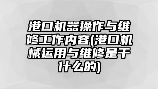 港口機(jī)器操作與維修工作內(nèi)容(港口機(jī)械運(yùn)用與維修是干什么的)