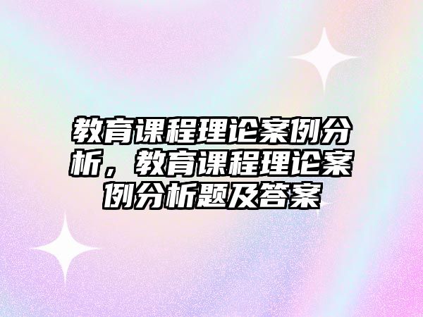 教育課程理論案例分析，教育課程理論案例分析題及答案