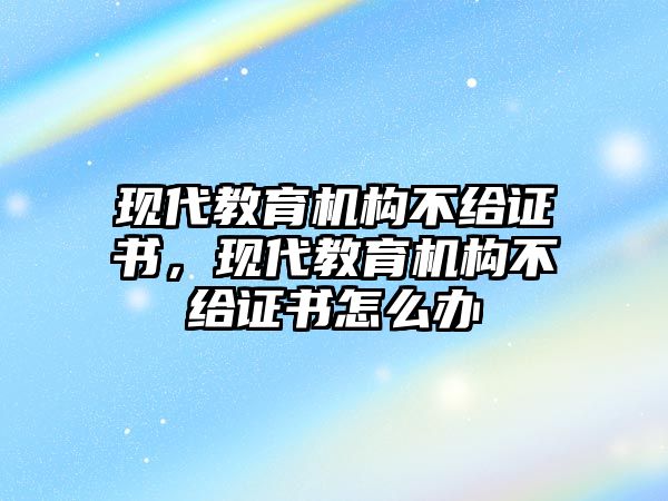 現(xiàn)代教育機構(gòu)不給證書，現(xiàn)代教育機構(gòu)不給證書怎么辦