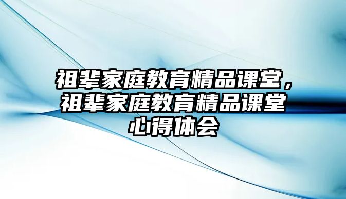 祖輩家庭教育精品課堂，祖輩家庭教育精品課堂心得體會(huì)