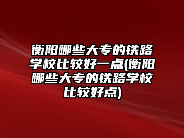 衡陽哪些大專的鐵路學(xué)校比較好一點(衡陽哪些大專的鐵路學(xué)校比較好點)