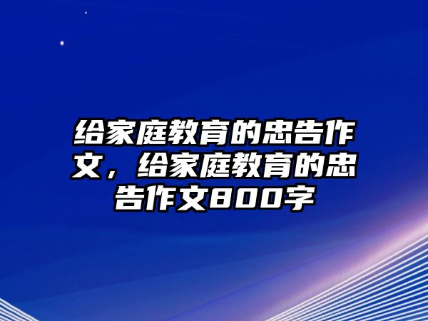 給家庭教育的忠告作文，給家庭教育的忠告作文800字