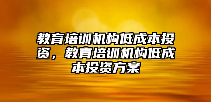 教育培訓(xùn)機(jī)構(gòu)低成本投資，教育培訓(xùn)機(jī)構(gòu)低成本投資方案