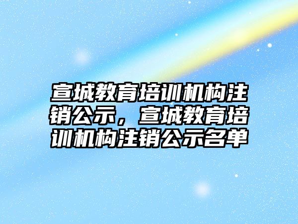 宣城教育培訓(xùn)機構(gòu)注銷公示，宣城教育培訓(xùn)機構(gòu)注銷公示名單