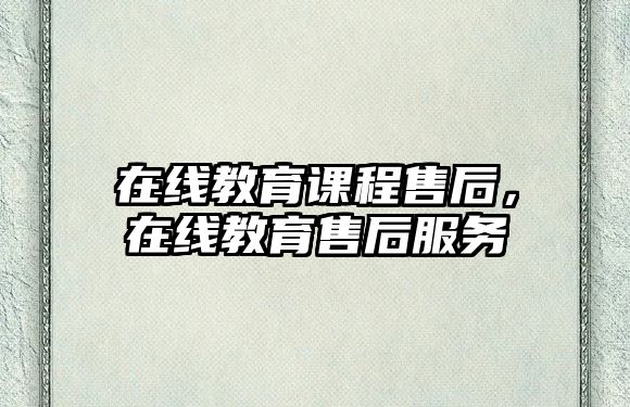 在線教育課程售后，在線教育售后服務(wù)