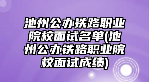 池州公辦鐵路職業(yè)院校面試名單(池州公辦鐵路職業(yè)院校面試成績)