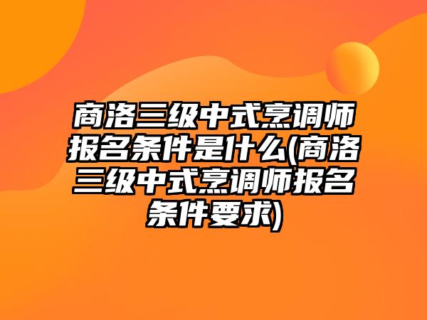 商洛三級(jí)中式烹調(diào)師報(bào)名條件是什么(商洛三級(jí)中式烹調(diào)師報(bào)名條件要求)