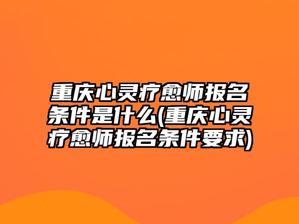 重慶心靈療愈師報(bào)名條件是什么(重慶心靈療愈師報(bào)名條件要求)