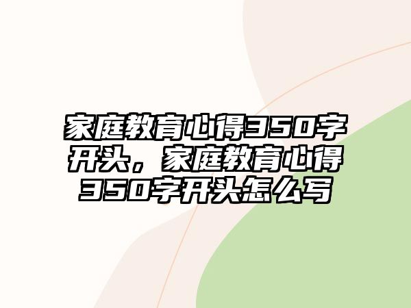 家庭教育心得350字開頭，家庭教育心得350字開頭怎么寫