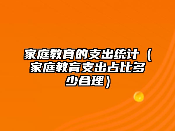 家庭教育的支出統(tǒng)計（家庭教育支出占比多少合理）