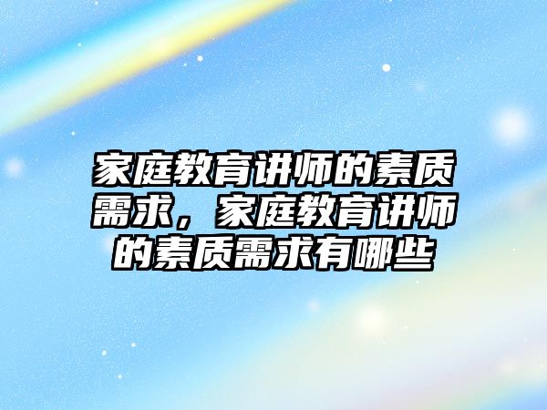 家庭教育講師的素質(zhì)需求，家庭教育講師的素質(zhì)需求有哪些