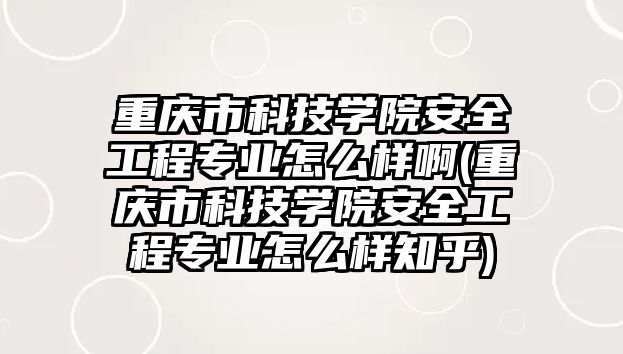 重慶市科技學院安全工程專業(yè)怎么樣啊(重慶市科技學院安全工程專業(yè)怎么樣知乎)