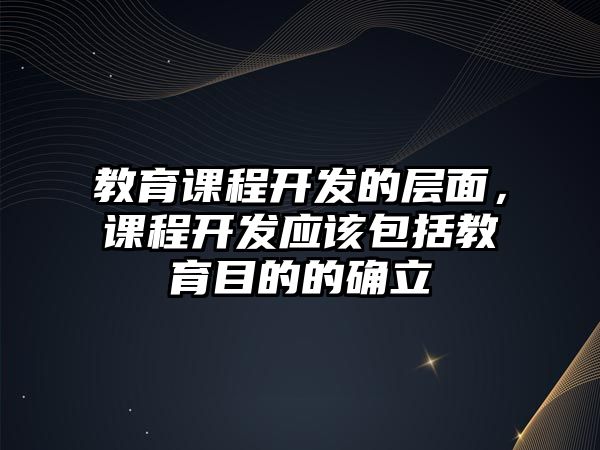 教育課程開發(fā)的層面，課程開發(fā)應(yīng)該包括教育目的的確立