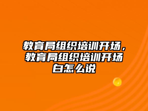 教育局組織培訓開場，教育局組織培訓開場白怎么說