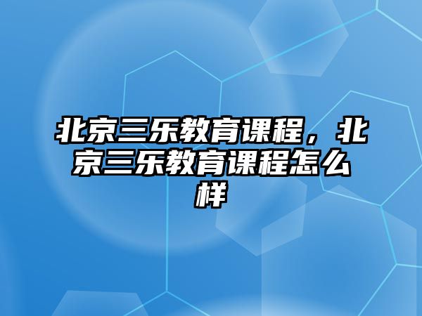 北京三樂教育課程，北京三樂教育課程怎么樣