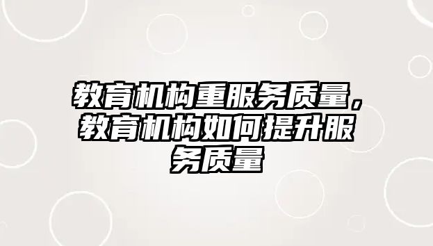 教育機構(gòu)重服務質(zhì)量，教育機構(gòu)如何提升服務質(zhì)量