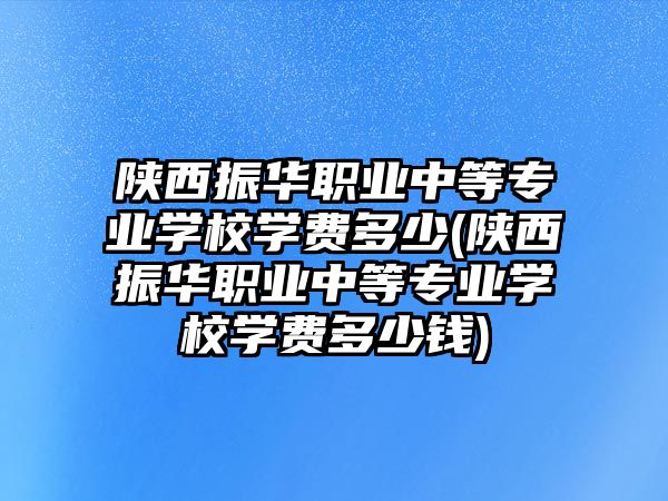 陜西振華職業(yè)中等專業(yè)學(xué)校學(xué)費(fèi)多少(陜西振華職業(yè)中等專業(yè)學(xué)校學(xué)費(fèi)多少錢)