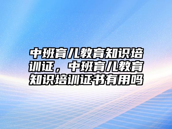 中班育兒教育知識培訓(xùn)證，中班育兒教育知識培訓(xùn)證書有用嗎