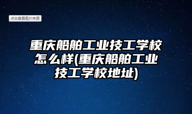 重慶船舶工業(yè)技工學(xué)校怎么樣(重慶船舶工業(yè)技工學(xué)校地址)