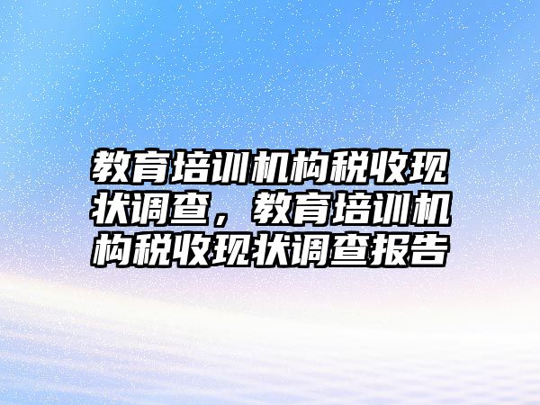 教育培訓機構(gòu)稅收現(xiàn)狀調(diào)查，教育培訓機構(gòu)稅收現(xiàn)狀調(diào)查報告