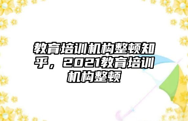 教育培訓(xùn)機(jī)構(gòu)整頓知乎，2021教育培訓(xùn)機(jī)構(gòu)整頓