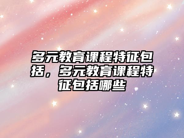 多元教育課程特征包括，多元教育課程特征包括哪些