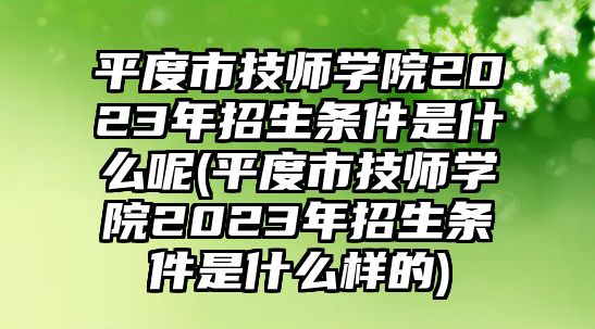 平度市技師學(xué)院2023年招生條件是什么呢(平度市技師學(xué)院2023年招生條件是什么樣的)