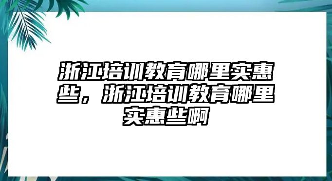 浙江培訓(xùn)教育哪里實惠些，浙江培訓(xùn)教育哪里實惠些啊