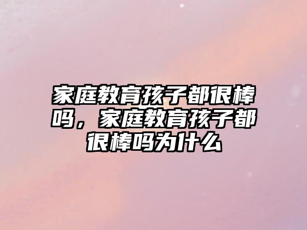 家庭教育孩子都很棒嗎，家庭教育孩子都很棒嗎為什么