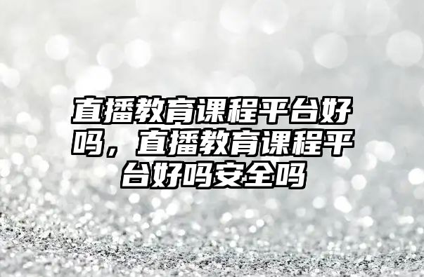 直播教育課程平臺好嗎，直播教育課程平臺好嗎安全嗎