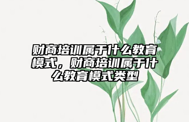 財商培訓屬于什么教育模式，財商培訓屬于什么教育模式類型