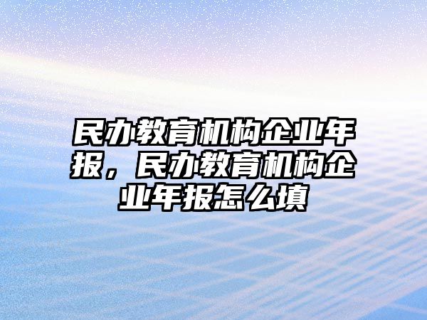 民辦教育機構(gòu)企業(yè)年報，民辦教育機構(gòu)企業(yè)年報怎么填