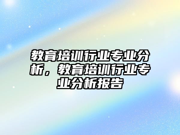 教育培訓(xùn)行業(yè)專業(yè)分析，教育培訓(xùn)行業(yè)專業(yè)分析報(bào)告