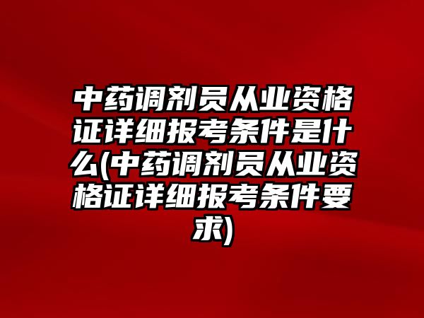 中藥調(diào)劑員從業(yè)資格證詳細(xì)報考條件是什么(中藥調(diào)劑員從業(yè)資格證詳細(xì)報考條件要求)