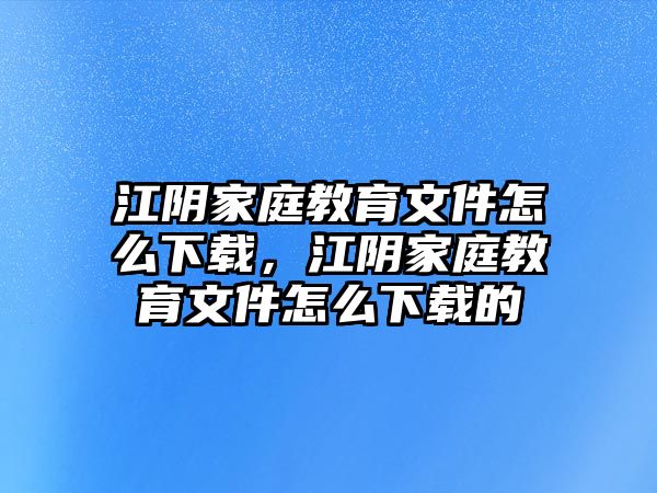 江陰家庭教育文件怎么下載，江陰家庭教育文件怎么下載的