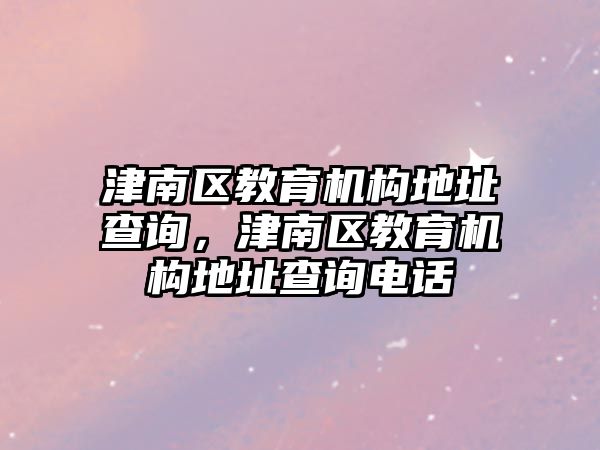 津南區(qū)教育機構地址查詢，津南區(qū)教育機構地址查詢電話