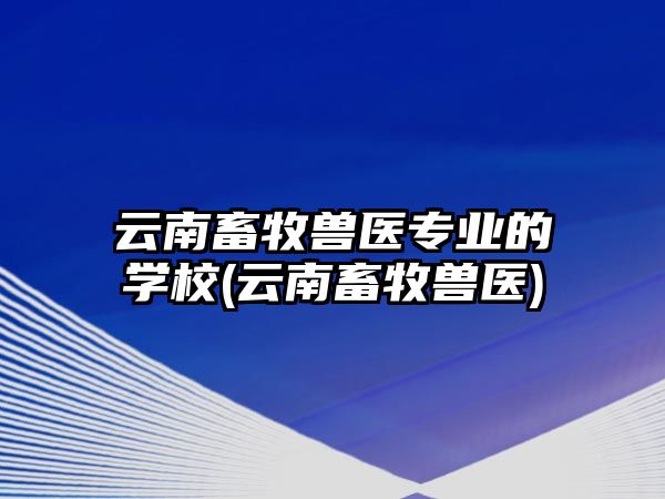 云南畜牧獸醫(yī)專業(yè)的學(xué)校(云南畜牧獸醫(yī))