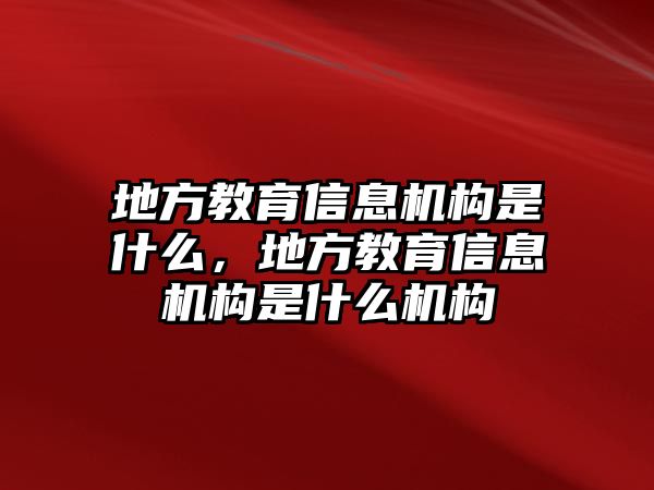 地方教育信息機構是什么，地方教育信息機構是什么機構