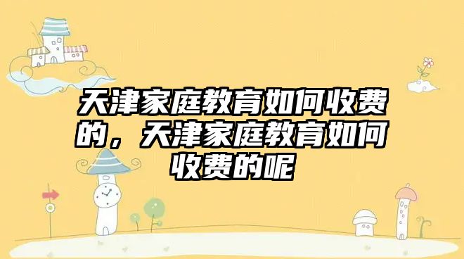 天津家庭教育如何收費(fèi)的，天津家庭教育如何收費(fèi)的呢