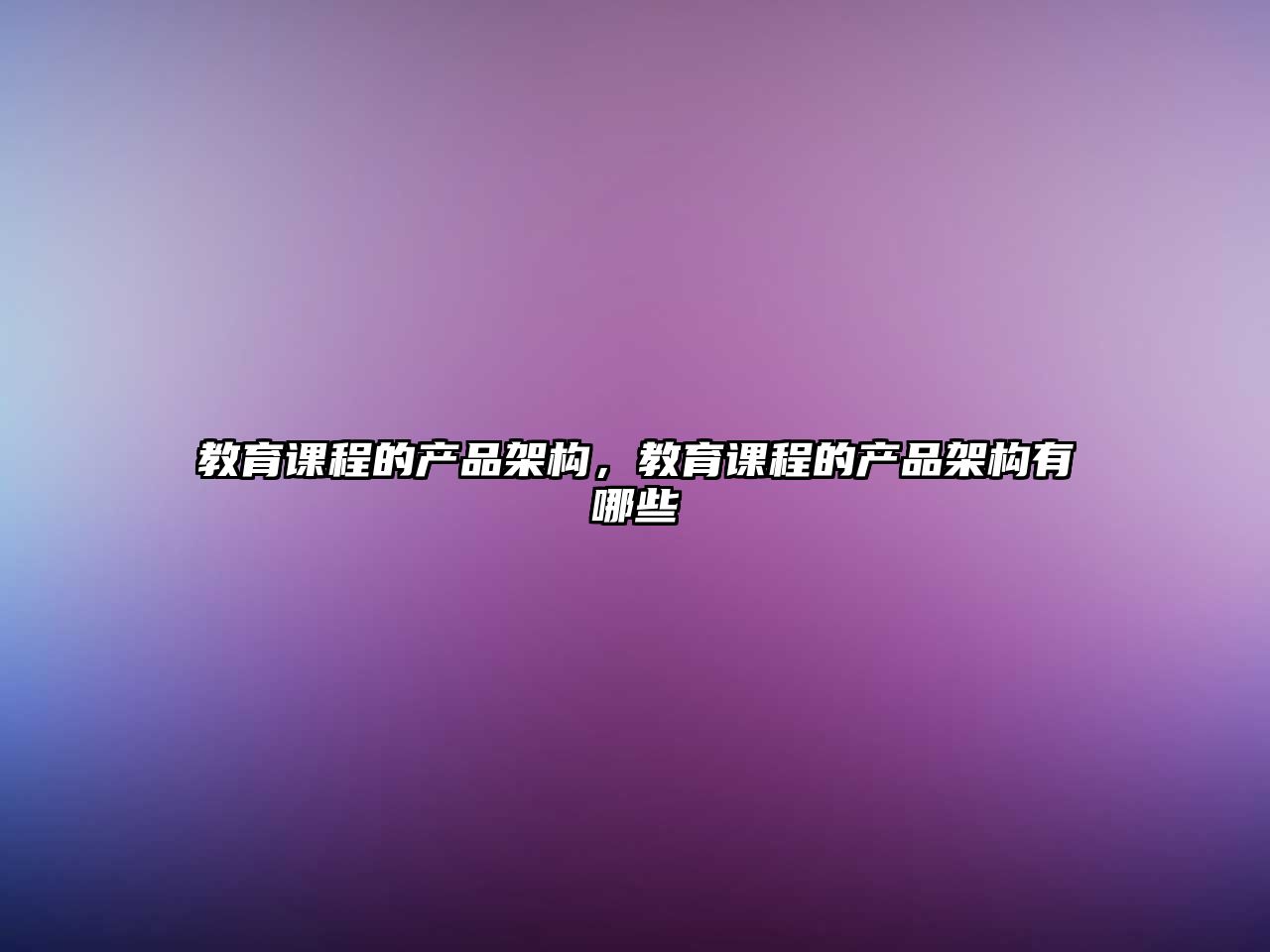 教育課程的產(chǎn)品架構(gòu)，教育課程的產(chǎn)品架構(gòu)有哪些