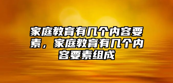 家庭教育有幾個內(nèi)容要素，家庭教育有幾個內(nèi)容要素組成