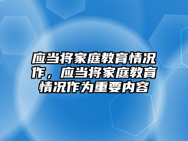 應當將家庭教育情況作，應當將家庭教育情況作為重要內容