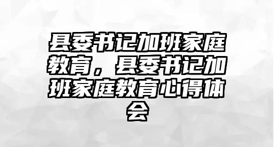 縣委書記加班家庭教育，縣委書記加班家庭教育心得體會