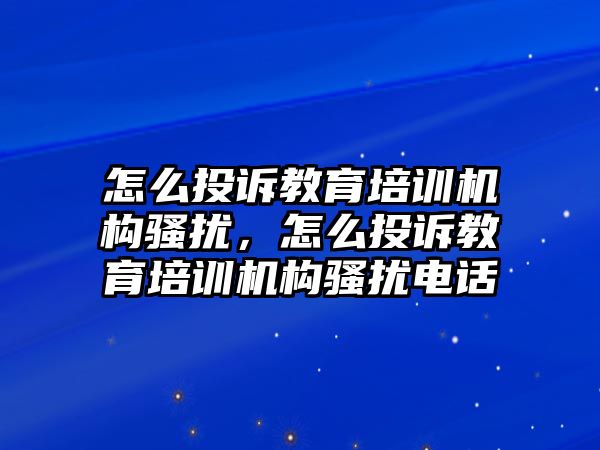 怎么投訴教育培訓(xùn)機(jī)構(gòu)騷擾，怎么投訴教育培訓(xùn)機(jī)構(gòu)騷擾電話