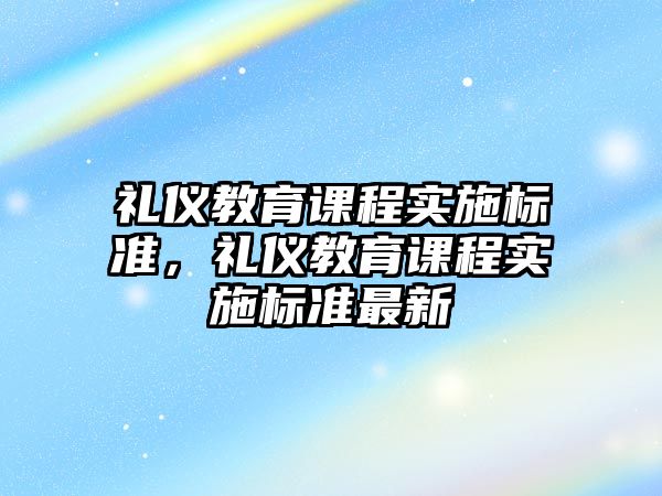 禮儀教育課程實施標(biāo)準(zhǔn)，禮儀教育課程實施標(biāo)準(zhǔn)最新