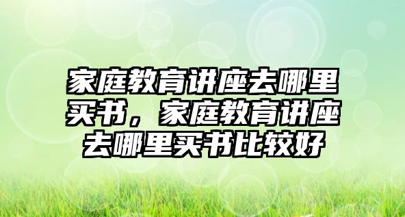 家庭教育講座去哪里買書，家庭教育講座去哪里買書比較好